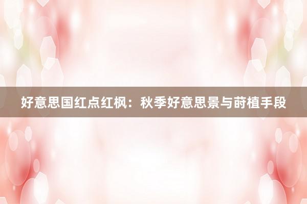 好意思国红点红枫:秋季好意思景与莳植手段
