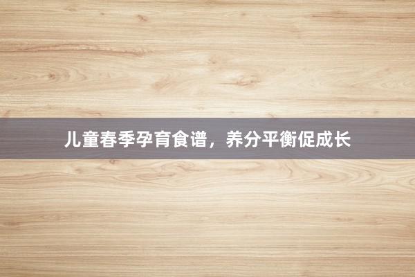 儿童春季孕育食谱，养分平衡促成长